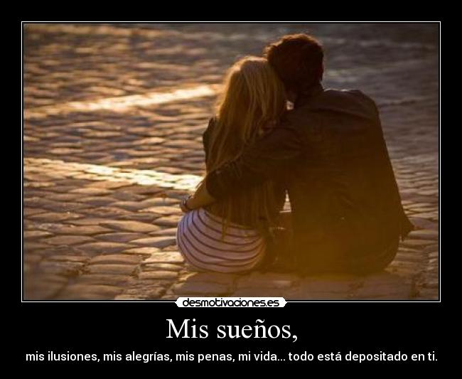 Mis sueños, - mis ilusiones, mis alegrías, mis penas, mi vida... todo está depositado en ti.