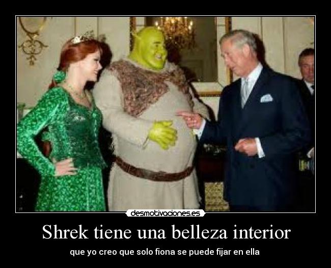 Shrek tiene una belleza interior - que yo creo que solo fiona se puede fijar en ella