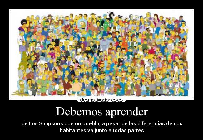 Debemos aprender - de Los Simpsons que un pueblo, a pesar de las diferencias de sus
habitantes va junto a todas partes