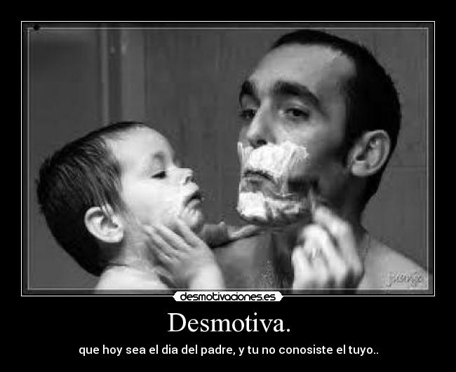 Desmotiva. - que hoy sea el dia del padre, y tu no conosiste el tuyo..