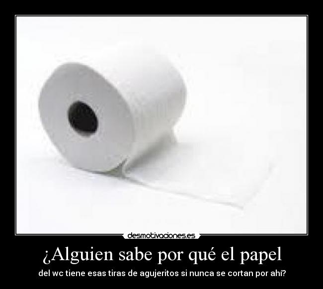 ¿Alguien sabe por qué el papel - del wc tiene esas tiras de agujeritos si nunca se cortan por ahí?