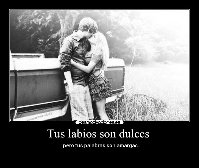 Tus labios son dulces  -  pero tus palabras son amargas

