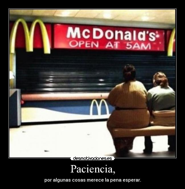 Paciencia, - por algunas cosas merece la pena esperar.