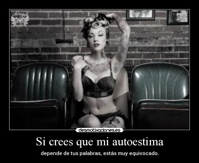 Si crees que mi autoestima - depende de tus palabras, estás muy equivocado.