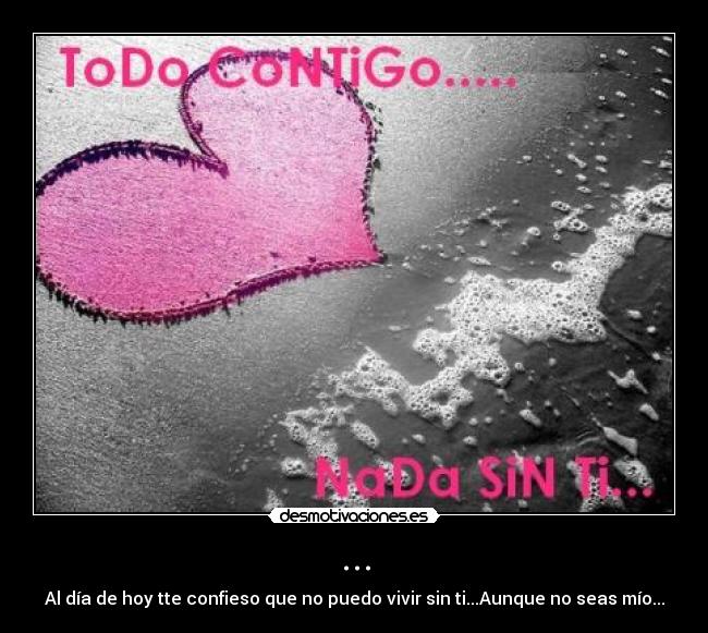 ... - Al día de hoy tte confieso que no puedo vivir sin ti...Aunque no seas mío...