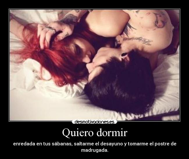 Quiero dormir - enredada en tus sábanas, saltarme el desayuno y tomarme el postre de madrugada.
