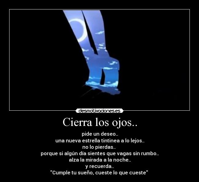 Cierra los ojos.. - pide un deseo..
una nueva estrella tintinea a lo lejos..
no lo pierdas.. 
porque si algún día sientes que vagas sin rumbo..
alza la mirada a la noche..
y recuerda..
Cumple tu sueño, cueste lo que cueste 