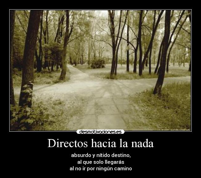 Directos hacia la nada - absurdo y nítido destino,
al que solo llegarás
al no ir por ningún camino