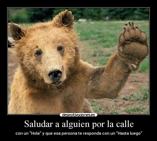 Saludar a alguien por la calle - con un Hola y que esa persona te responda con un Hasta luego