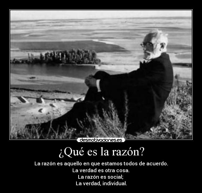 ¿Qué es la razón? - La razón es aquello en que estamos todos de acuerdo.
La verdad es otra cosa.
La razón es social;
La verdad, individual.
