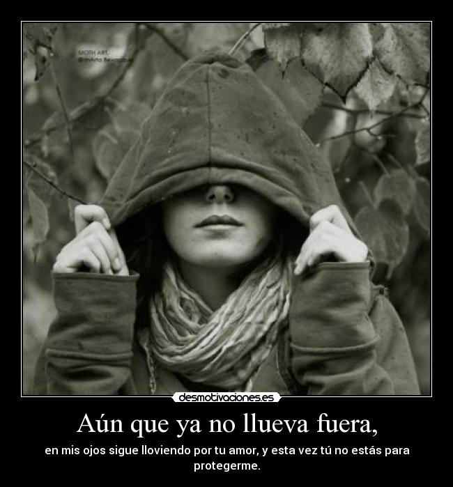 Aún que ya no llueva fuera, - en mis ojos sigue lloviendo por tu amor, y esta vez tú no estás para protegerme.