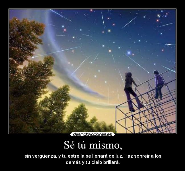 Sé tú mismo, - sin vergüenza, y tu estrella se llenará de luz. Haz sonreir a los
demás y tu cielo brillará.