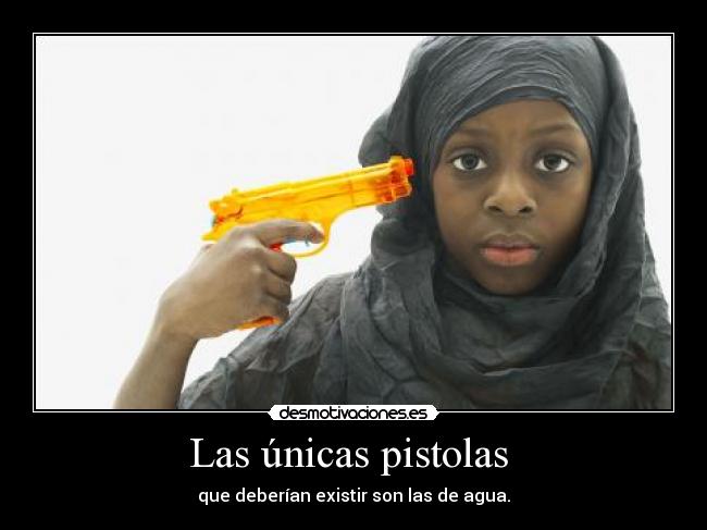 Las únicas pistolas  - que deberían existir son las de agua.