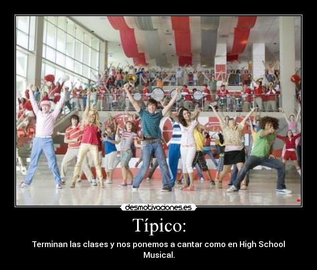 Típico: - Terminan las clases y nos ponemos a cantar como en High School Musical.