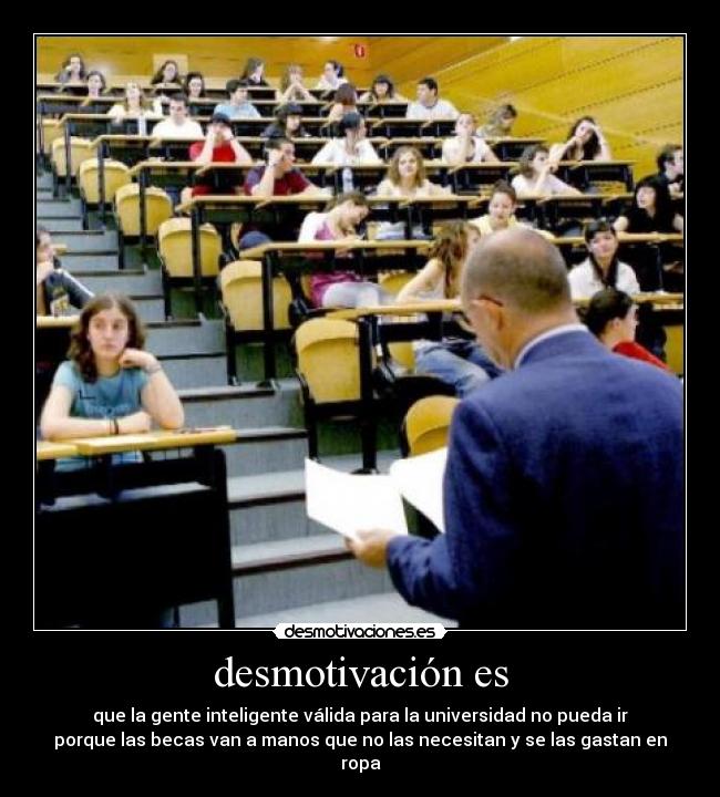 desmotivación es - que la gente inteligente válida para la universidad no pueda ir
porque las becas van a manos que no las necesitan y se las gastan en
ropa