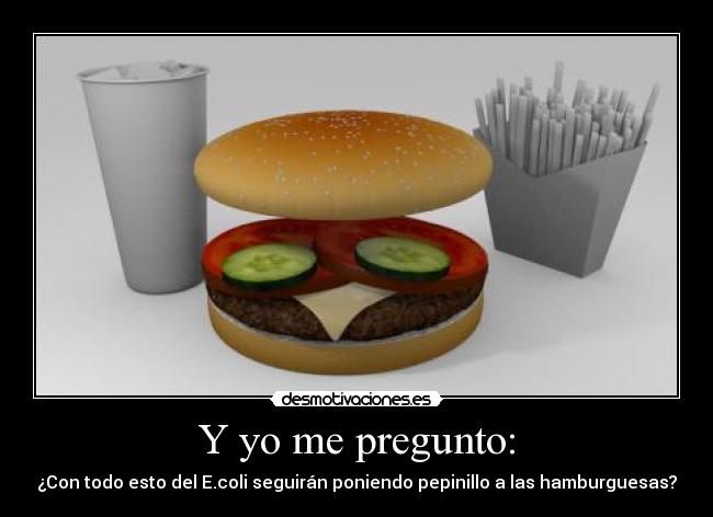 Y yo me pregunto: - ¿Con todo esto del E.coli seguirán poniendo pepinillo a las hamburguesas?