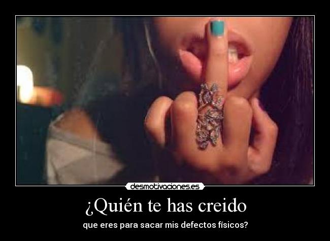 ¿Quién te has creido - que eres para sacar mis defectos físicos?