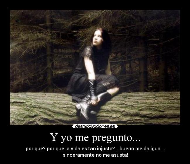 Y yo me pregunto... - por qué? por qué la vida es tan injusta?... bueno me da igual...
sinceramente no me asusta!