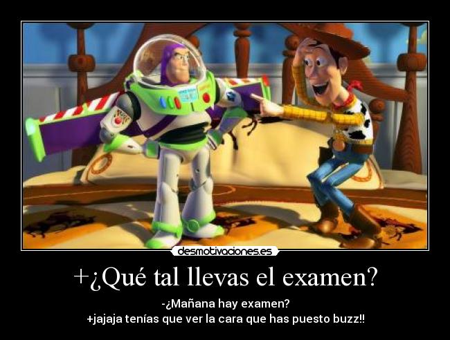 +¿Qué tal llevas el examen? - -¿Mañana hay examen?
+jajaja tenías que ver la cara que has puesto buzz!!