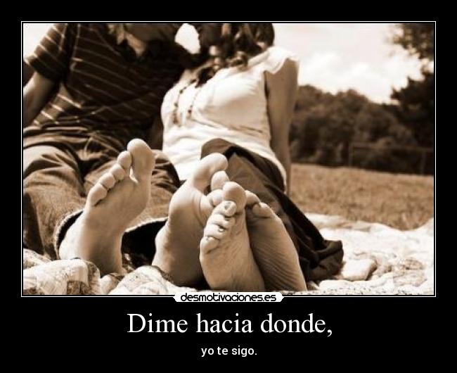 Dime hacia donde, - yo te sigo.