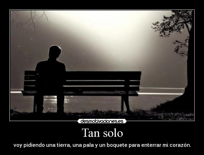 Tan solo - voy pidiendo una tierra, una pala y un boquete para enterrar mi corazón.