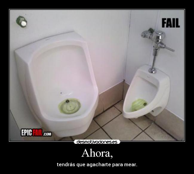 Ahora, - tendrás que agacharte para mear.