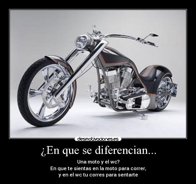 ¿En que se diferencian... - Una moto y el wc?
En que te sientas en la moto para correr,
y en el wc tu corres para sentarte