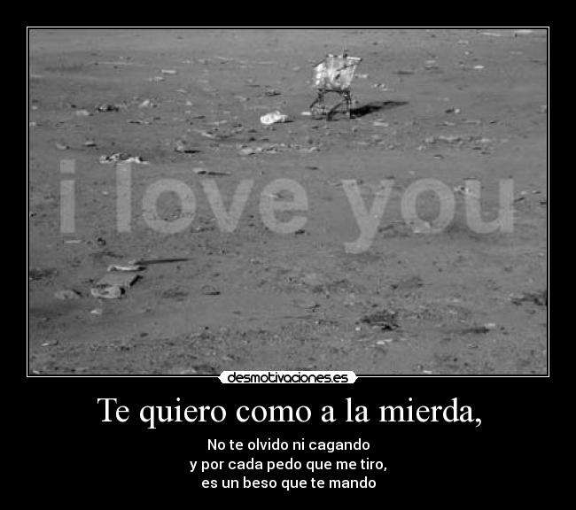 Te quiero como a la mierda, - No te olvido ni cagando
y por cada pedo que me tiro,
es un beso que te mando