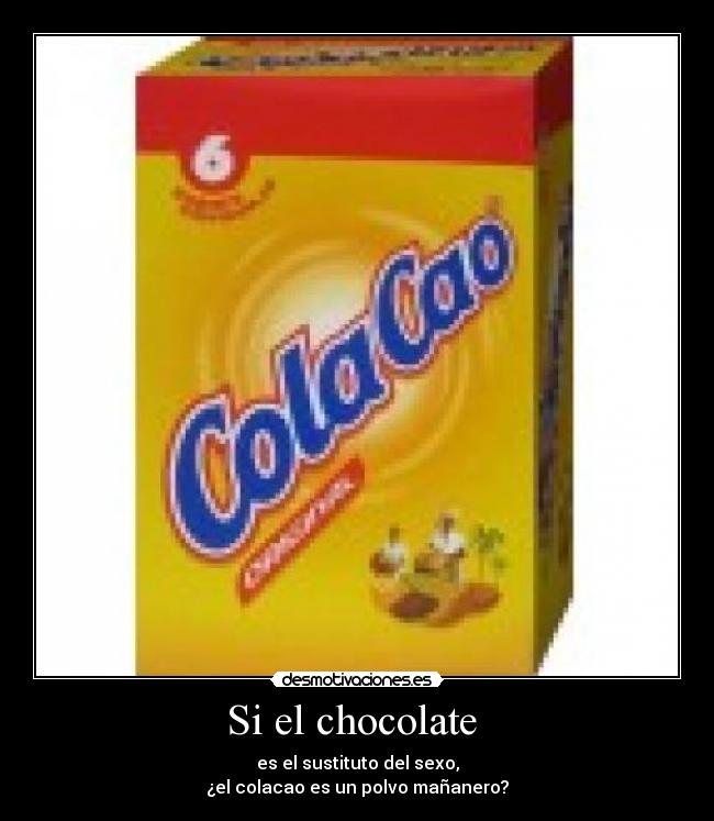 Si el chocolate  - es el sustituto del sexo,
¿el colacao es un polvo mañanero?