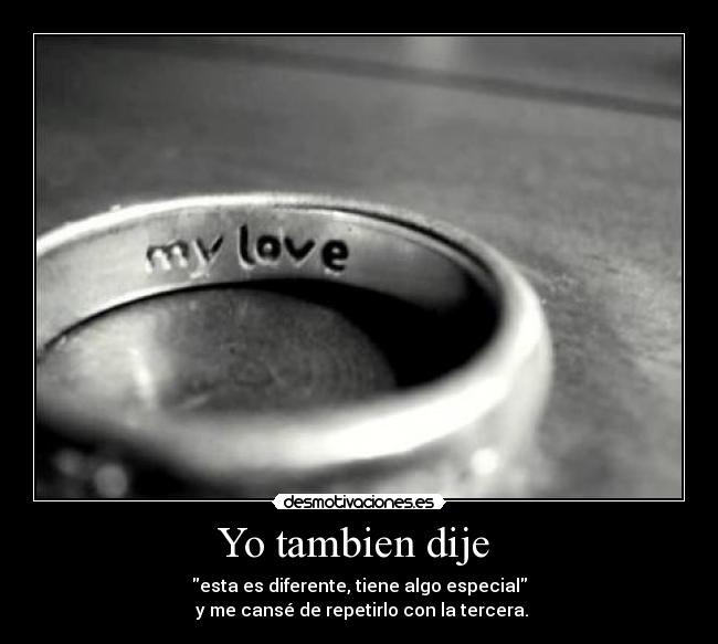 Yo tambien dije - esta es diferente, tiene algo especial
y me cansé de repetirlo con la tercera.