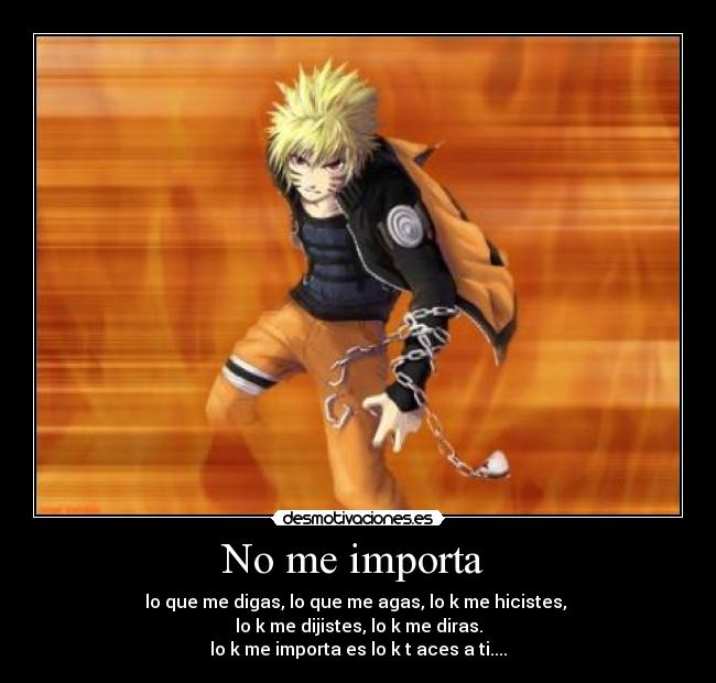 No me importa - lo que me digas, lo que me agas, lo k me hicistes,
lo k me dijistes, lo k me diras.
lo k me importa es lo k t aces a ti....