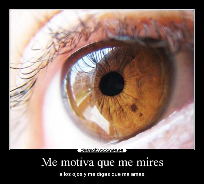 Me motiva que me mires - a los ojos y me digas que me amas.