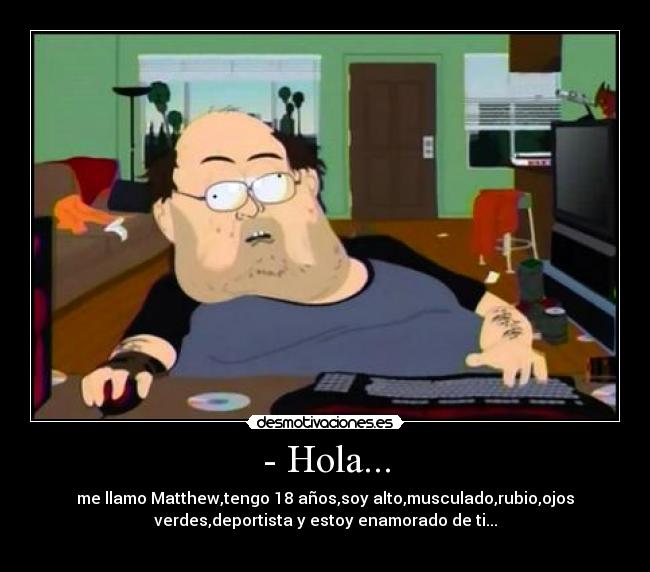 - Hola... - me llamo Matthew,tengo 18 años,soy alto,musculado,rubio,ojos
verdes,deportista y estoy enamorado de ti...
