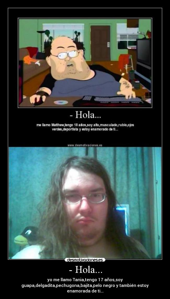 - Hola... - yo me llamo Tania,tengo 17 años,soy
guapa,delgadita,pechugona,bajita,pelo negro y también estoy
enamorada de ti...