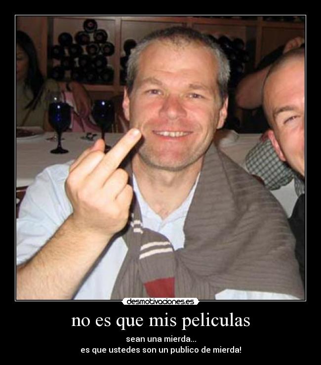 no es que mis peliculas - sean una mierda...
es que ustedes son un publico de mierda!