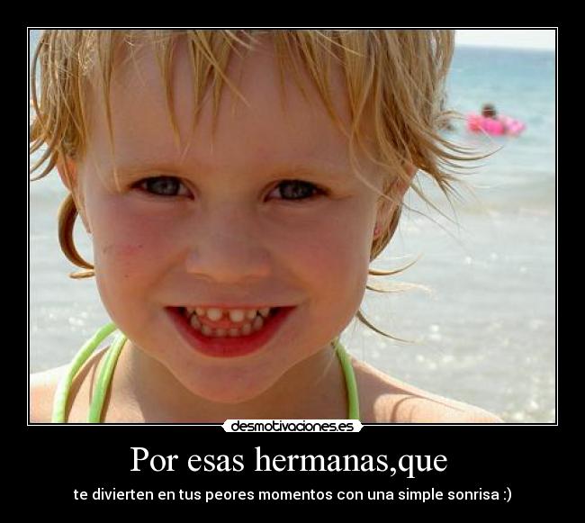 Por esas hermanas,que - te divierten en tus peores momentos con una simple sonrisa :)
