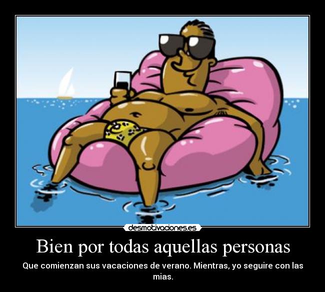 Bien por todas aquellas personas - Que comienzan sus vacaciones de verano. Mientras, yo seguire con las mias.