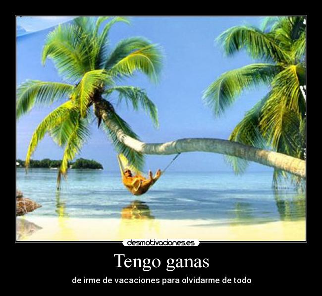 Tengo ganas - de irme de vacaciones para olvidarme de todo