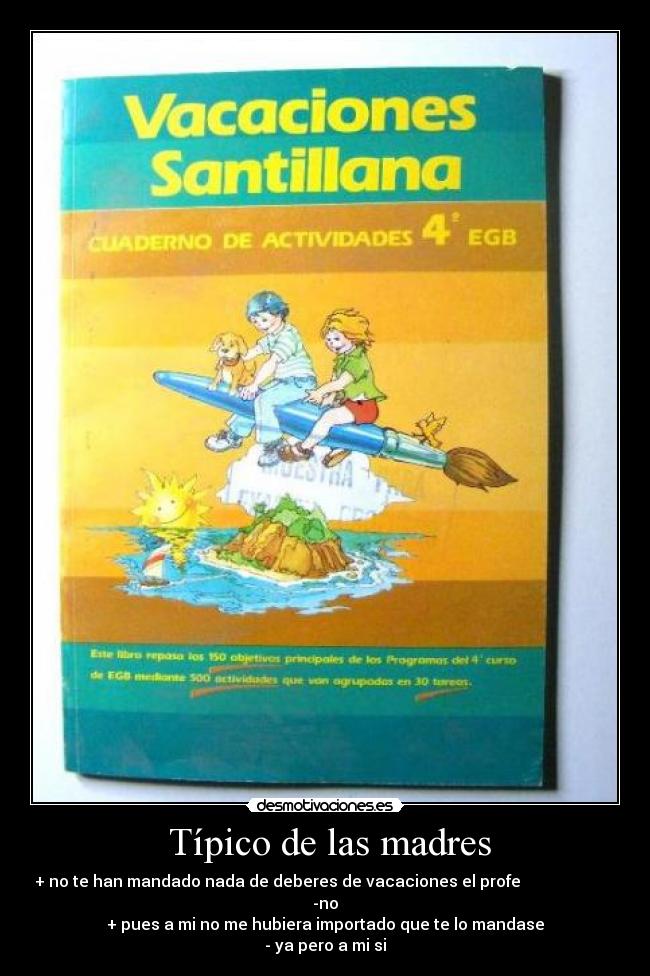  Típico de las madres - + no te han mandado nada de deberes de vacaciones el profe                        
-no
+ pues a mi no me hubiera importado que te lo mandase
- ya pero a mi si