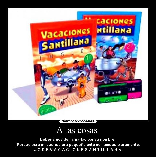 A las cosas  - Deberíamos de llamarlas por su nombre. 
Porque para mi cuando era pequeño esto se llamaba claramente.
J-O-D-E-V-A-C-A-C-I-O-N-E-S-A-N-T-I-L-L-A-N-A.