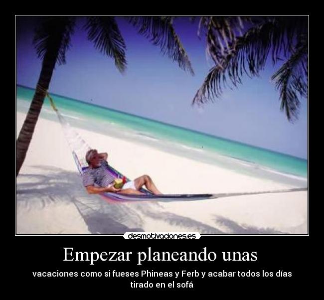 Empezar planeando unas  - vacaciones como si fueses Phineas y Ferb y acabar todos los días tirado en el sofá