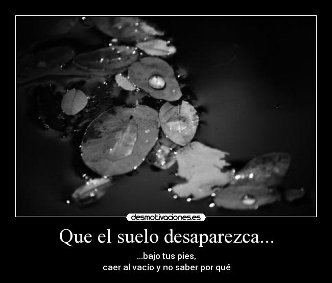Que el suelo desaparezca... - ...bajo tus pies,
caer al vacío y no saber por qué