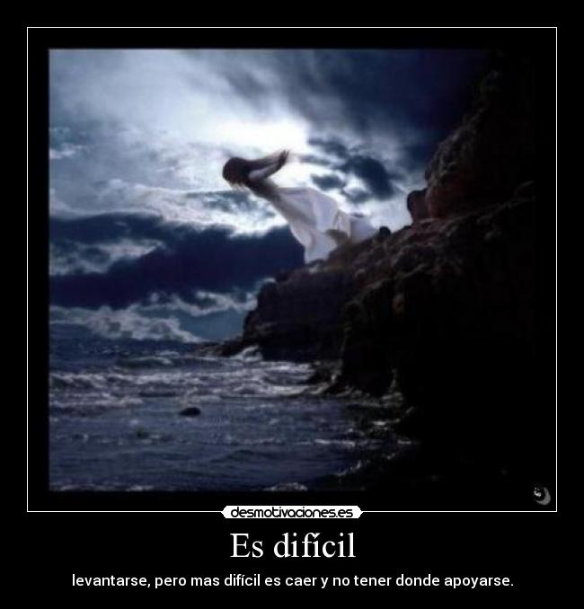 Es difícil - levantarse, pero mas difícil es caer y no tener donde apoyarse.