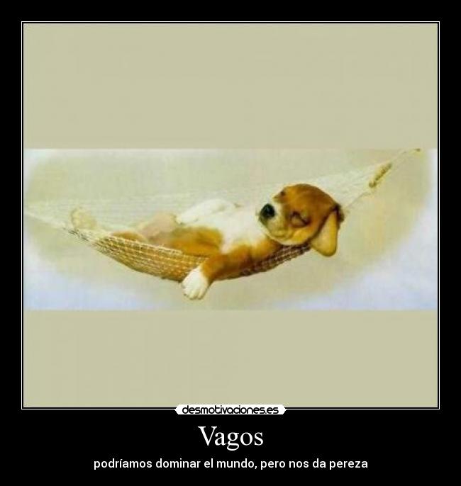 Vagos - podríamos dominar el mundo, pero nos da pereza