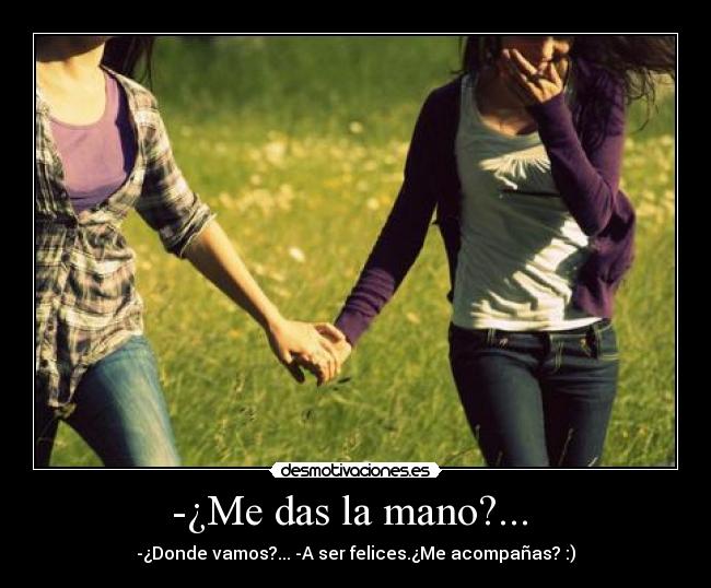 -¿Me das la mano?...  - -¿Donde vamos?... -A ser felices.¿Me acompañas? :)