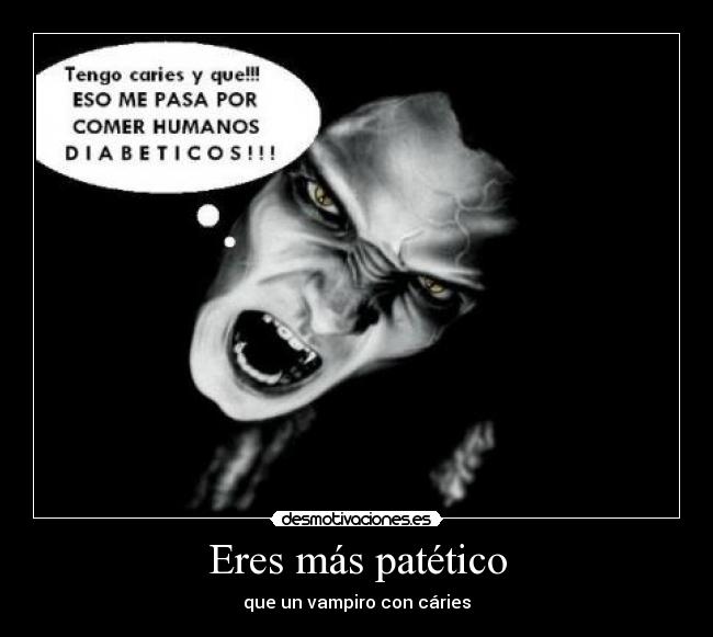 Eres más patético - que un vampiro con cáries
