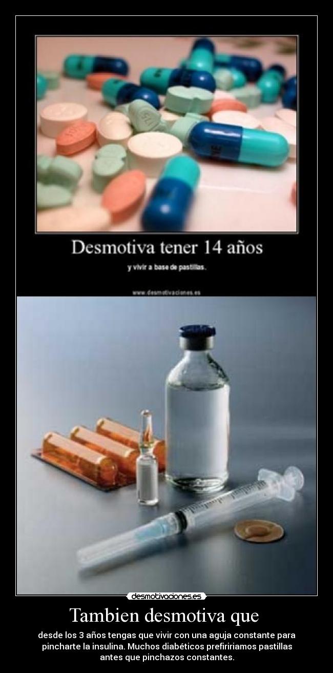 Tambien desmotiva que  - desde los 3 años tengas que vivir con una aguja constante para
pincharte la insulina. Muchos diabéticos prefiririamos pastillas
antes que pinchazos constantes.