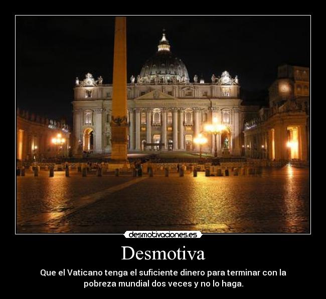 Desmotiva - Que el Vaticano tenga el suficiente dinero para terminar con la
pobreza mundial dos veces y no lo haga.