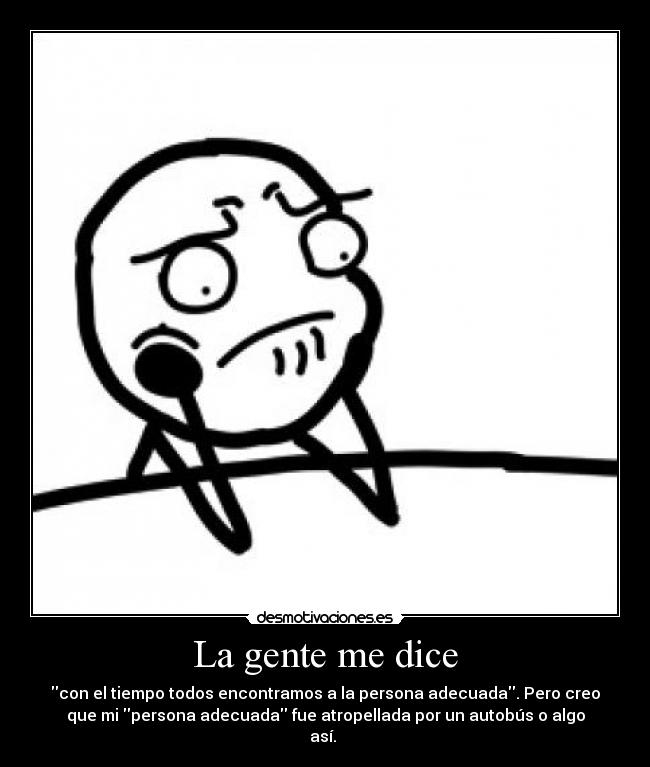 La gente me dice - con el tiempo todos encontramos a la persona adecuada. Pero creo
que mi persona adecuada fue atropellada por un autobús o algo
así.