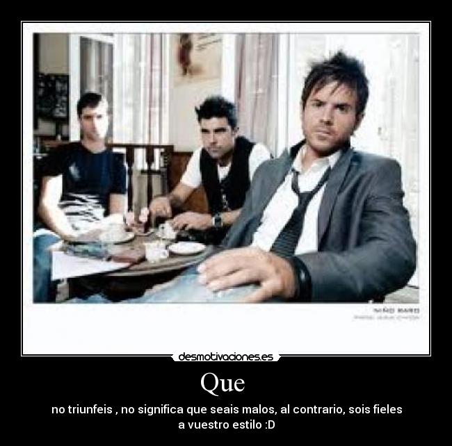 Que  - no triunfeis , no significa que seais malos, al contrario, sois fieles a vuestro estilo :D